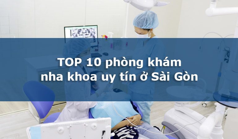 Top 10 phòng khám nha khoa uy tín Sài Gòn bạn nên biết