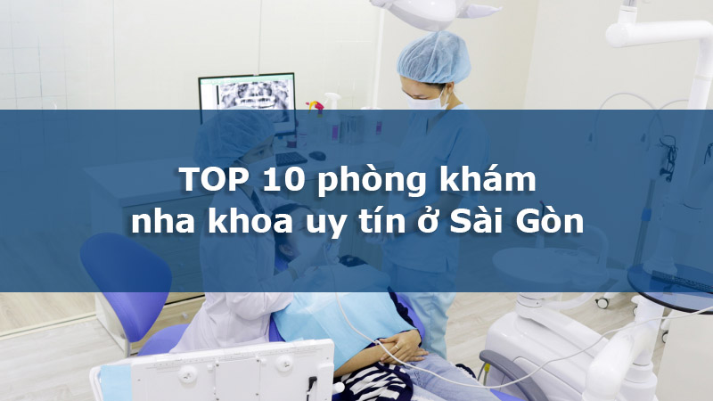 Top 10 phòng khám nha khoa uy tín Sài Gòn bạn nên biết