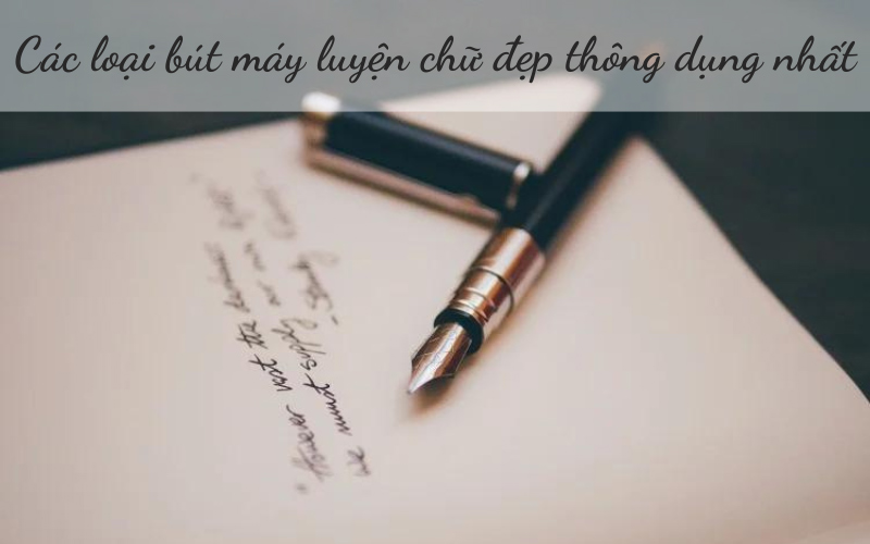 TOP 7 các loại bút máy luyện chữ đẹp thông dụng nhất